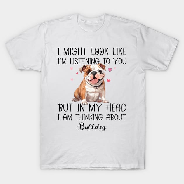 I Might Look Like I'm Listening To You But In My Head I Am Thinking About Bulldog Funny T-Shirt by myreed